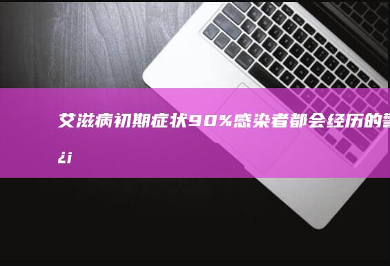 艾滋病初期症状：90%感染者都会经历的警示信号