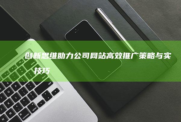 创新思维助力：公司网站高效推广策略与实战技巧